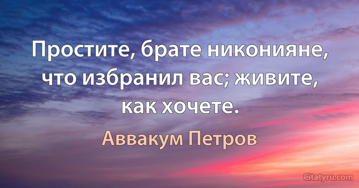 Простите, брате никонияне, что избранил вас; живите, как хочете. (Аввакум Петров)