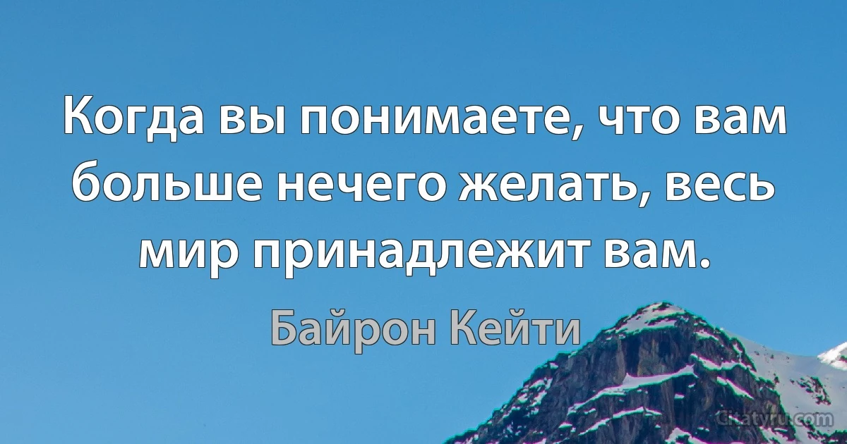 Когда вы понимаете, что вам больше нечего желать, весь мир принадлежит вам. (Байрон Кейти)