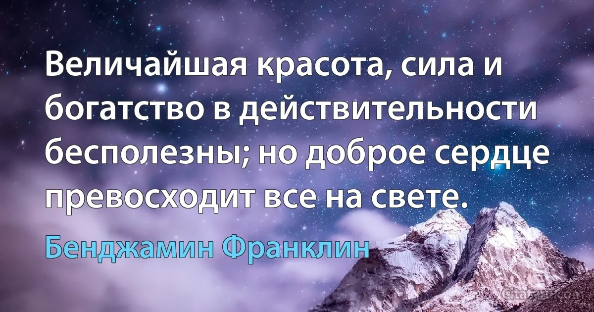 Величайшая красота, сила и богатство в действительности бесполезны; но доброе сердце превосходит все на свете. (Бенджамин Франклин)