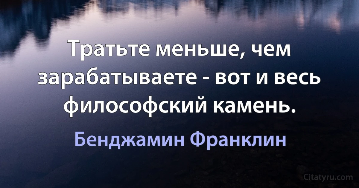 Тратьте меньше, чем зарабатываете - вот и весь философский камень. (Бенджамин Франклин)