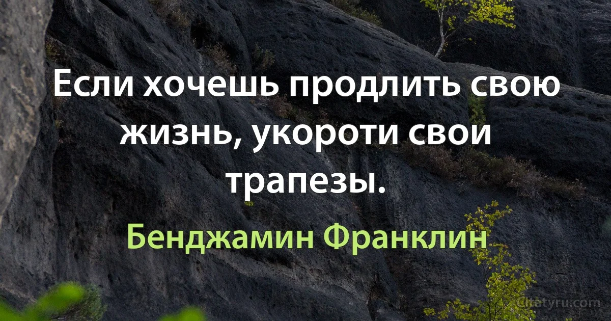 Если хочешь продлить свою жизнь, укороти свои трапезы. (Бенджамин Франклин)