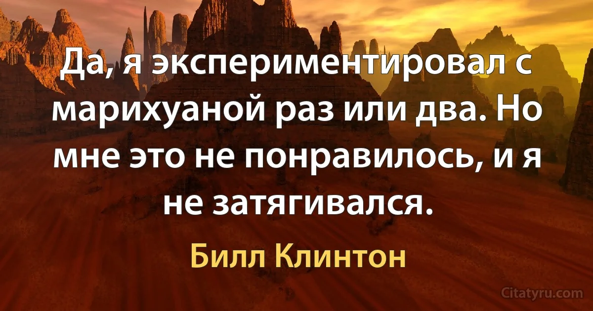 Да, я экспериментировал с марихуаной раз или два. Но мне это не понравилось, и я не затягивался. (Билл Клинтон)