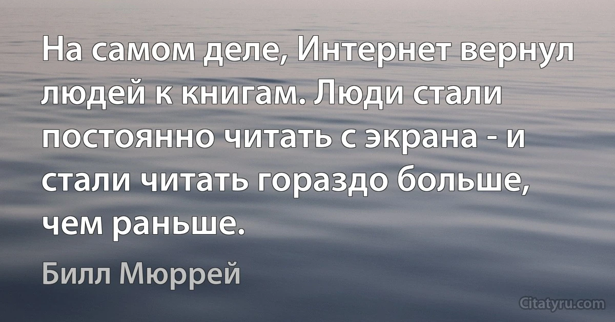 На самом деле, Интернет вернул людей к книгам. Люди стали постоянно читать с экрана - и стали читать гораздо больше, чем раньше. (Билл Мюррей)