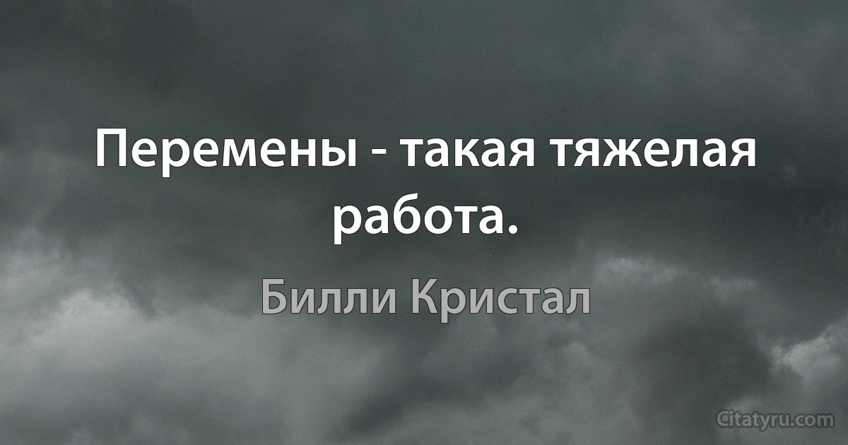 Перемены - такая тяжелая работа. (Билли Кристал)