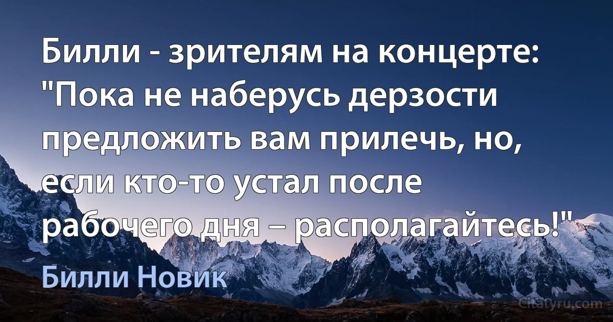 Билли - зрителям на концерте: "Пока не наберусь дерзости предложить вам прилечь, но, если кто-то устал после рабочего дня – располагайтесь!" (Билли Новик)