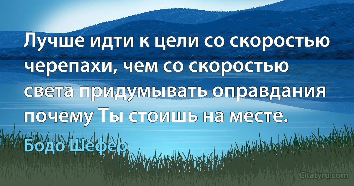 Лучше идти к цели со скоростью черепахи, чем со скоростью света придумывать оправдания почему Ты стоишь на месте. (Бодо Шефер)