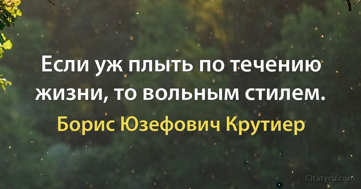 Если уж плыть по течению жизни, то вольным стилем. (Борис Юзефович Крутиер)