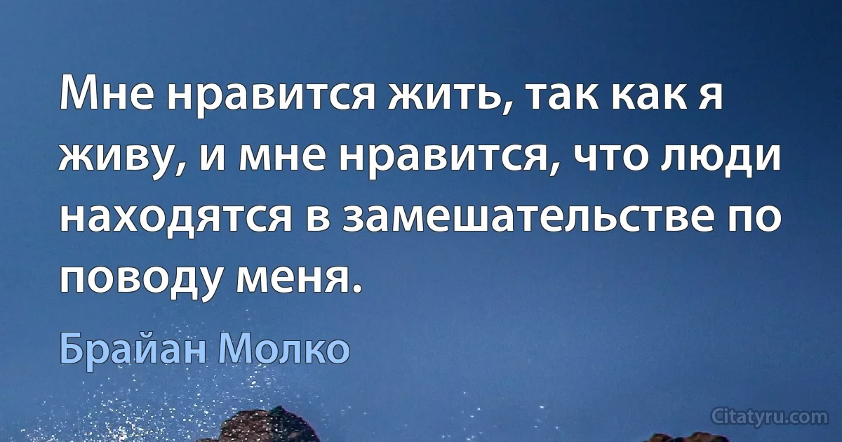 Мне нравится жить, так как я живу, и мне нравится, что люди находятся в замешательстве по поводу меня. (Брайан Молко)