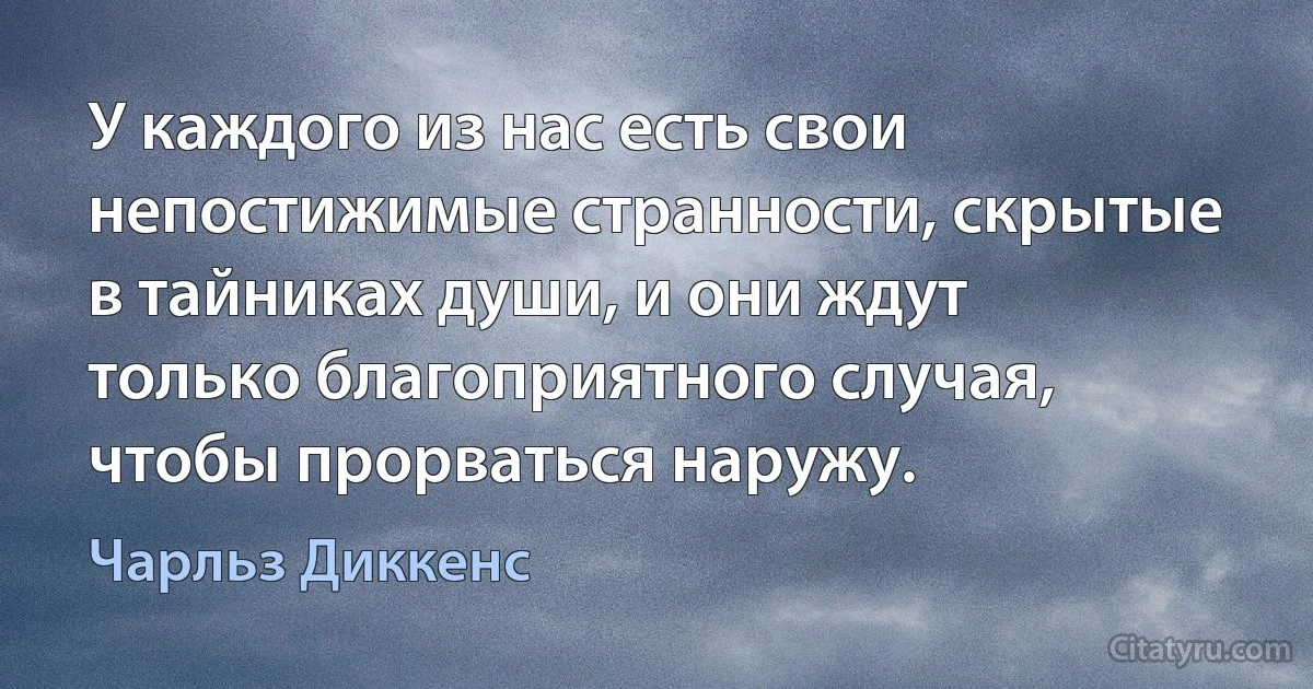 У каждого из нас есть свои непостижимые странности, скрытые в тайниках души, и они ждут только благоприятного случая, чтобы прорваться наружу. (Чарльз Диккенс)