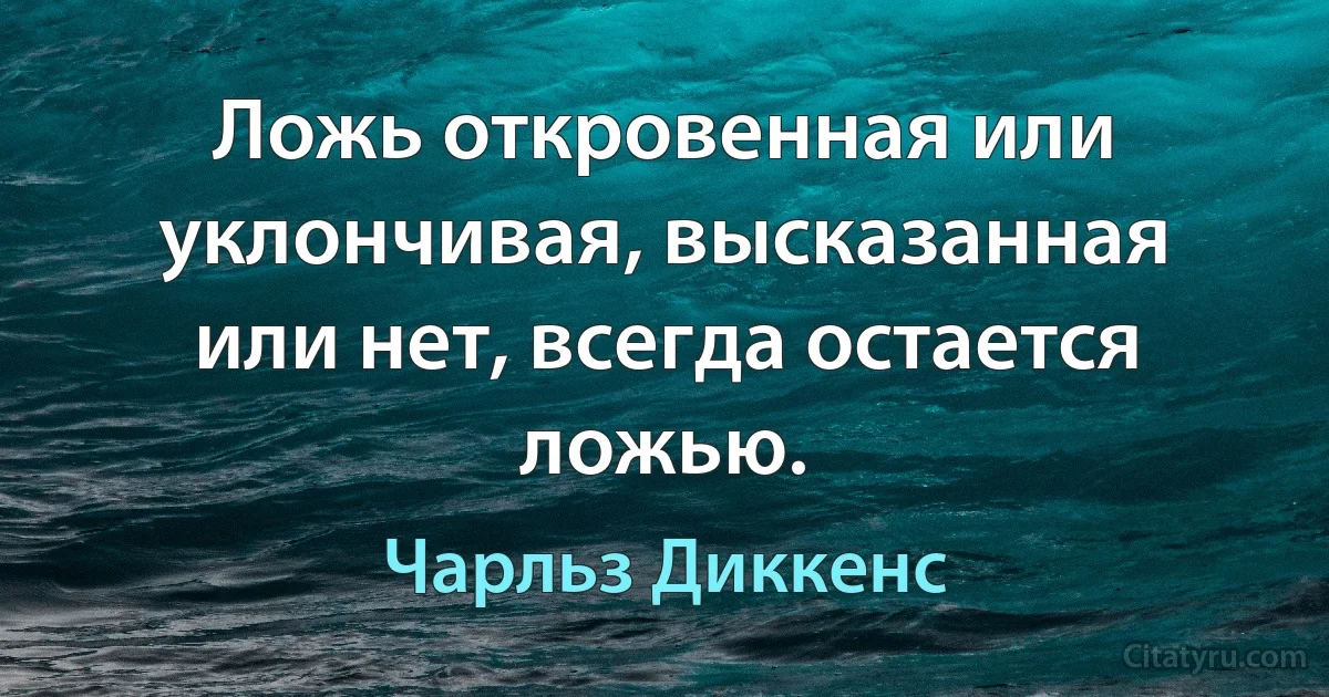 Ложь откровенная или уклончивая, высказанная или нет, всегда остается ложью. (Чарльз Диккенс)