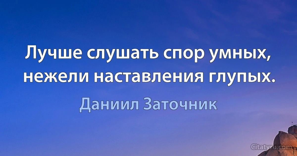 Лучше слушать спор умных, нежели наставления глупых. (Даниил Заточник)