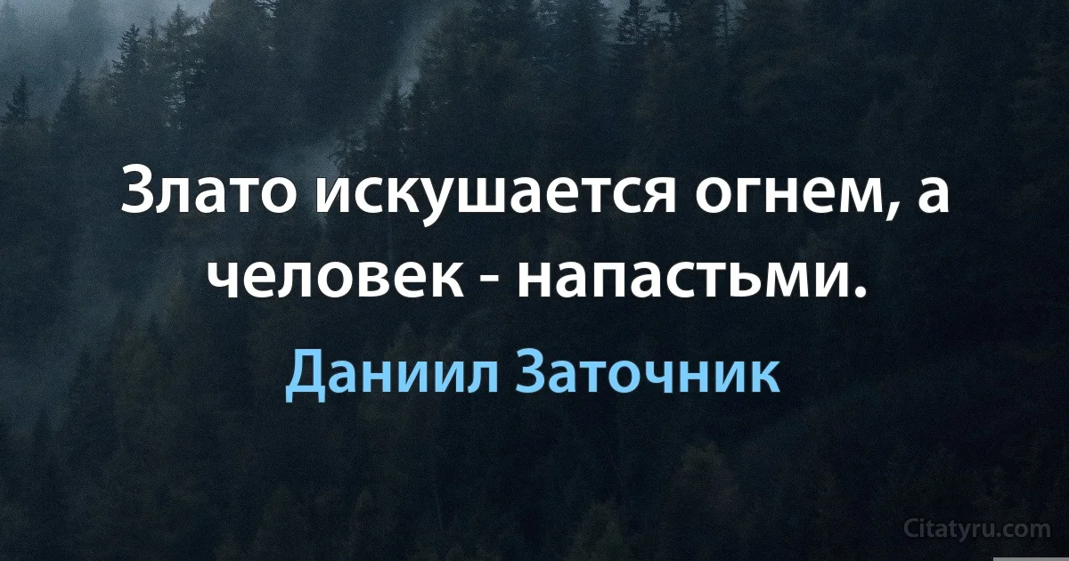 Злато искушается огнем, а человек - напастьми. (Даниил Заточник)