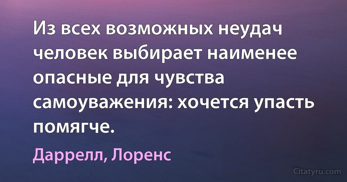 Из всех возможных неудач человек выбирает наименее опасные для чувства самоуважения: хочется упасть помягче. (Даррелл, Лоренс)