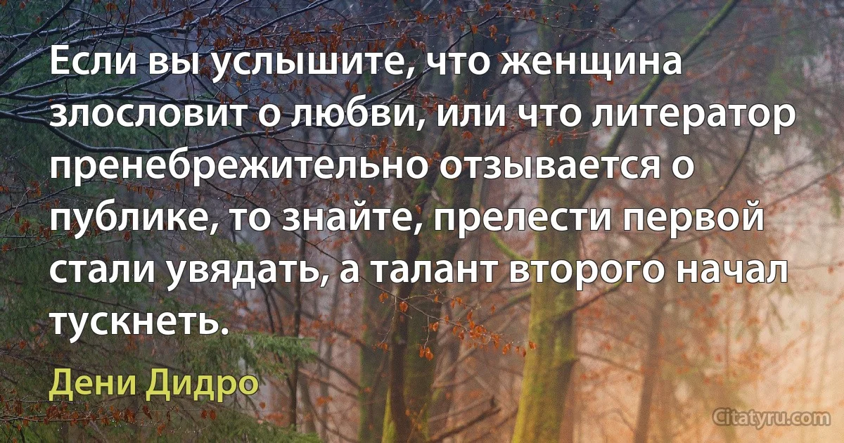 Если вы услышите, что женщина злословит о любви, или что литератор пренебрежительно отзывается о публике, то знайте, прелести первой стали увядать, а талант второго начал тускнеть. (Дени Дидро)