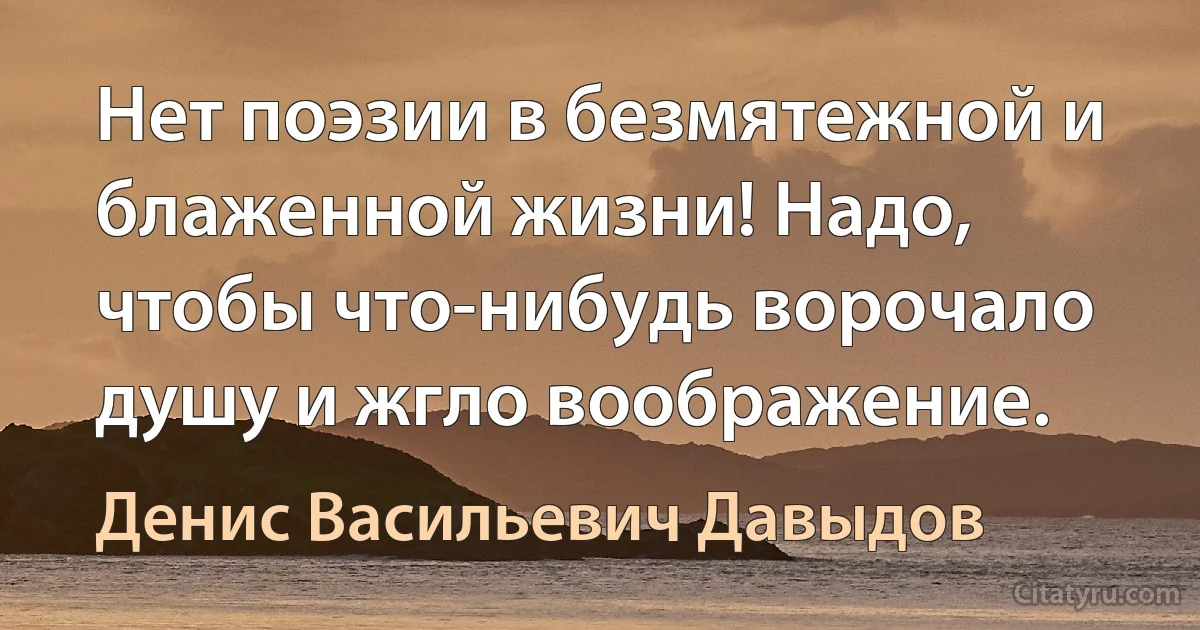 Нет поэзии в безмятежной и блаженной жизни! Надо, чтобы что-нибудь ворочало душу и жгло воображение. (Денис Васильевич Давыдов)