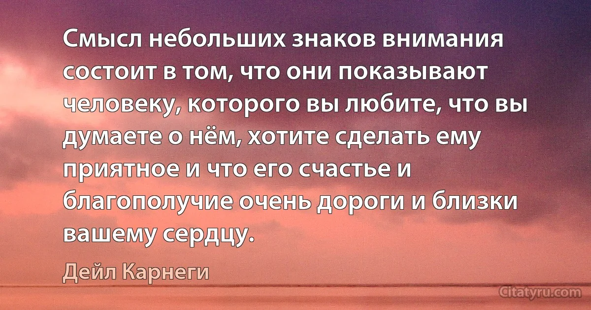 Смысл небольших знаков внимания состоит в том, что они показывают человеку, которого вы любите, что вы думаете о нём, хотите сделать ему приятное и что его счастье и благополучие очень дороги и близки вашему сердцу. (Дейл Карнеги)