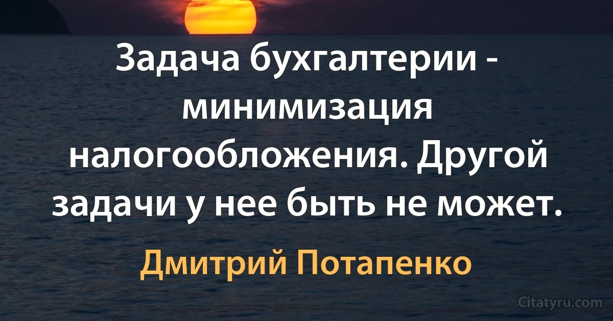 Задача бухгалтерии - минимизация налогообложения. Другой задачи у нее быть не может. (Дмитрий Потапенко)