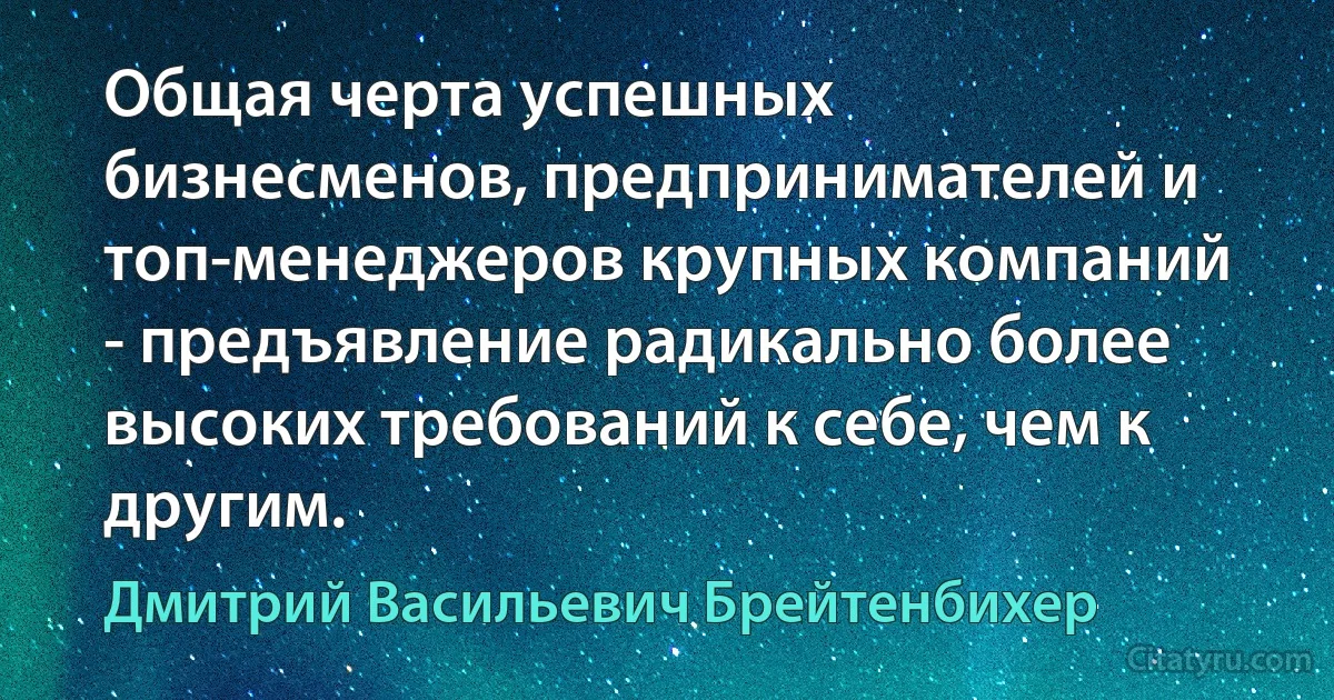 Общая черта успешных бизнесменов, предпринимателей и топ-менеджеров крупных компаний - предъявление радикально более высоких требований к себе, чем к другим. (Дмитрий Васильевич Брейтенбихер)