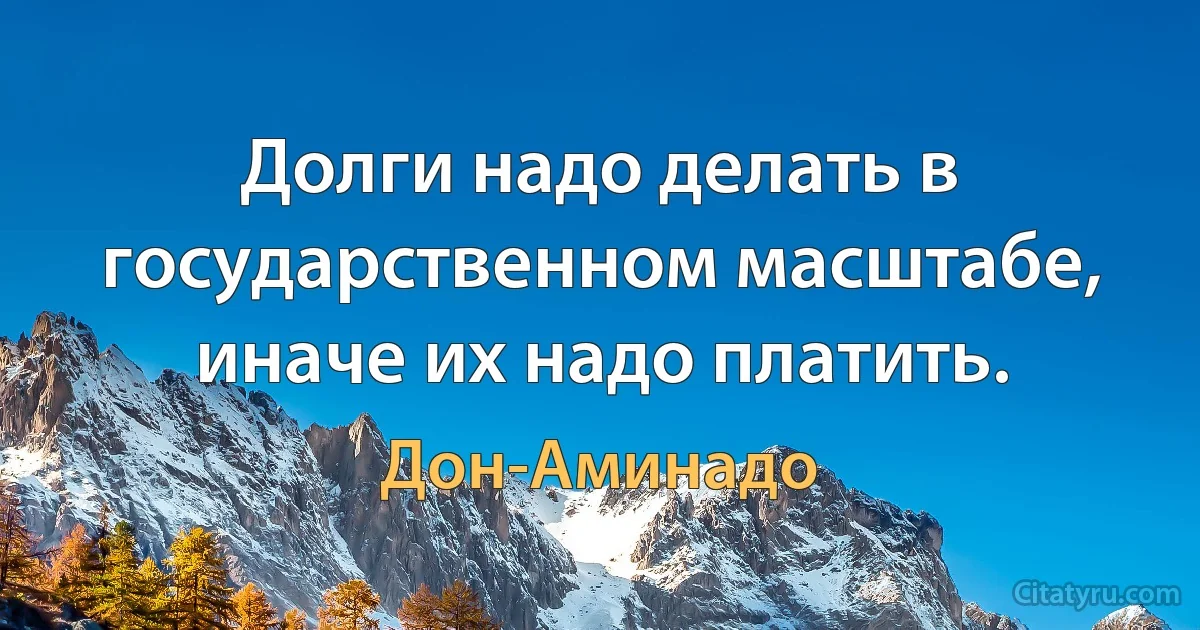 Долги надо делать в государственном масштабе, иначе их надо платить. (Дон-Аминадо)