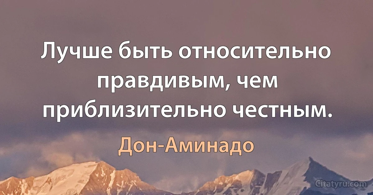 Лучше быть относительно правдивым, чем приблизительно честным. (Дон-Аминадо)