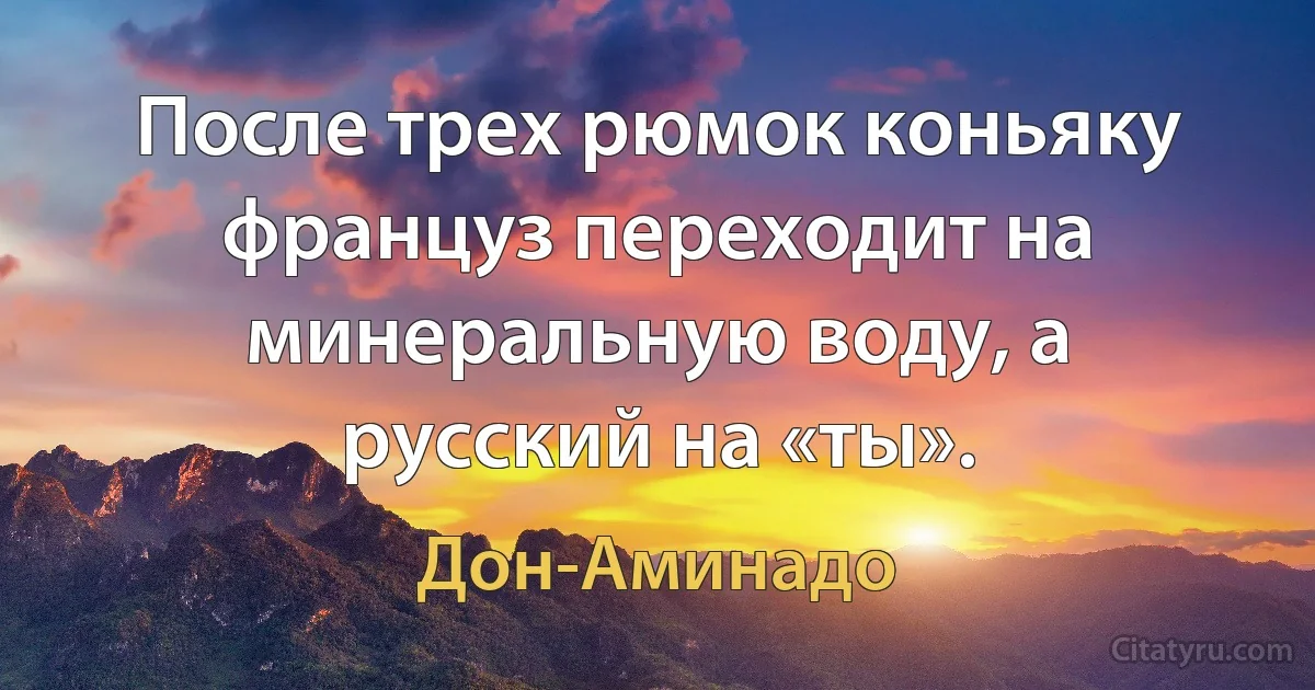 После трех рюмок коньяку француз переходит на минеральную воду, а русский на «ты». (Дон-Аминадо)