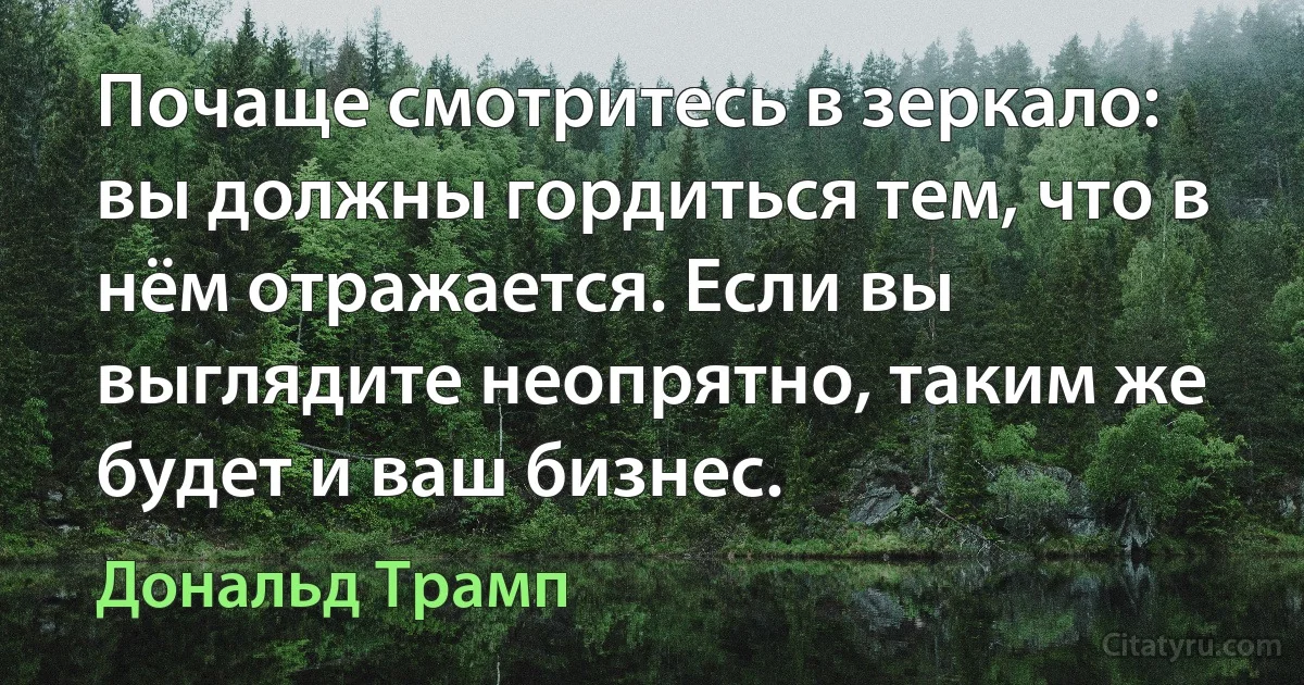 Почаще смотритесь в зеркало: вы должны гордиться тем, что в нём отражается. Если вы выглядите неопрятно, таким же будет и ваш бизнес. (Дональд Трамп)