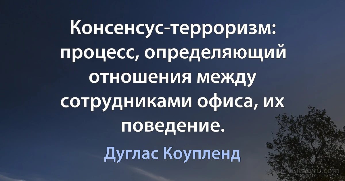 Консенсус-терроризм: процесс, определяющий отношения между сотрудниками офиса, их поведение. (Дуглас Коупленд)