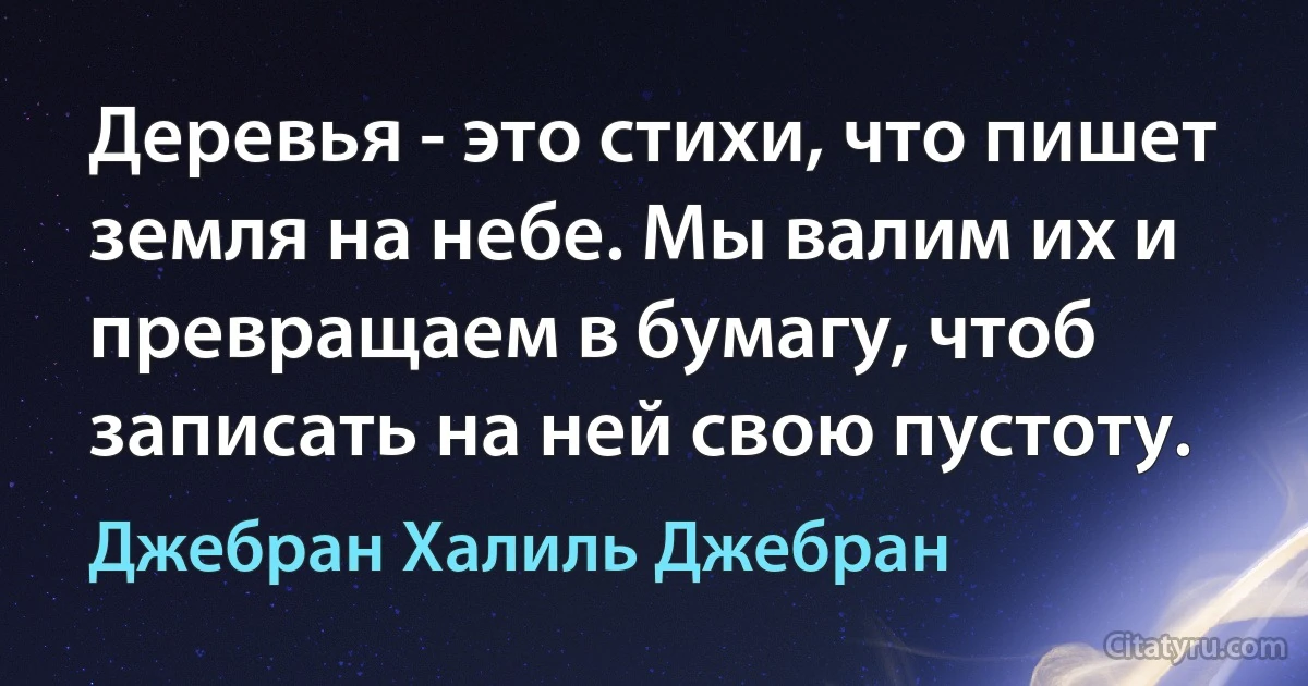 Деревья - это стихи, что пишет земля на небе. Мы валим их и превращаем в бумагу, чтоб записать на ней свою пустоту. (Джебран Халиль Джебран)