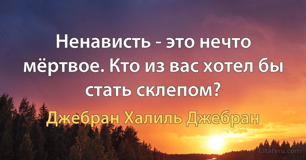 Ненависть - это нечто мёртвое. Кто из вас хотел бы стать склепом? (Джебран Халиль Джебран)