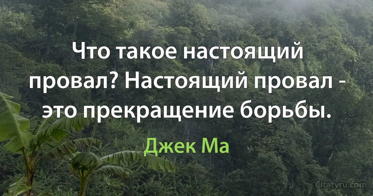 Что такое настоящий провал? Настоящий провал - это прекращение борьбы. (Джек Ма)