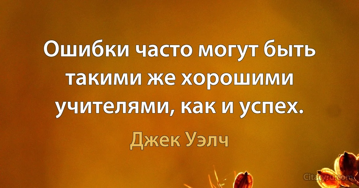 Ошибки часто могут быть такими же хорошими учителями, как и успех. (Джек Уэлч)