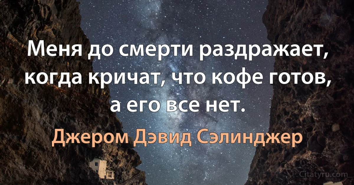 Меня до смерти раздражает, когда кричат, что кофе готов, а его все нет. (Джером Дэвид Сэлинджер)