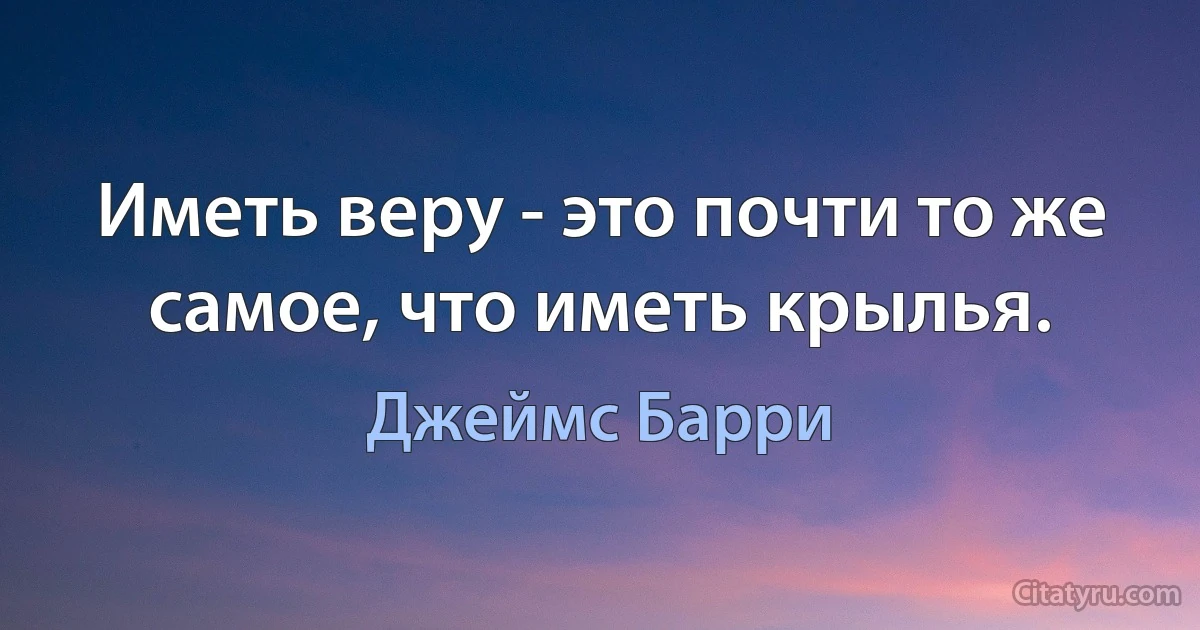 Иметь веру - это почти то же самое, что иметь крылья. (Джеймс Барри)