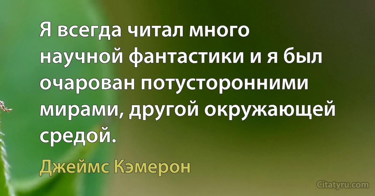 Я всегда читал много научной фантастики и я был очарован потусторонними мирами, другой окружающей средой. (Джеймс Кэмерон)