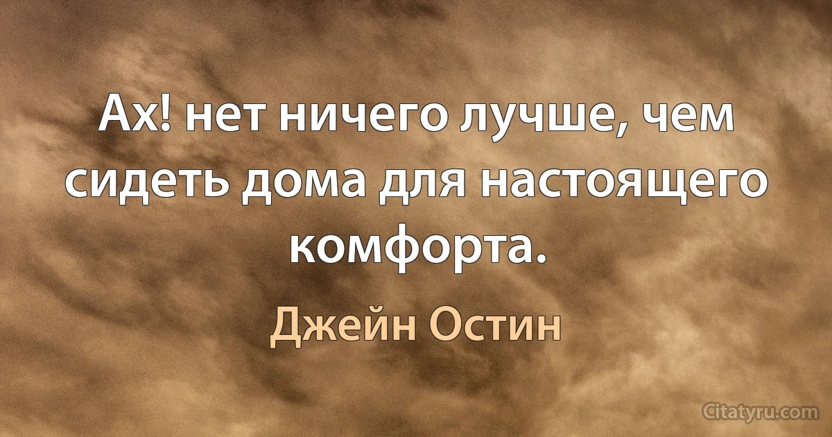 Ах! нет ничего лучше, чем сидеть дома для настоящего комфорта. (Джейн Остин)