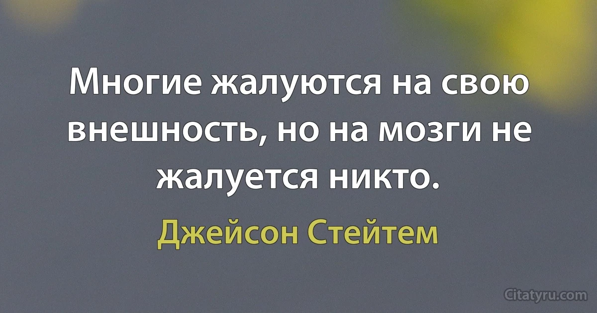 Многие жалуются на свою внешность, но на мозги не жалуется никто. (Джейсон Стейтем)