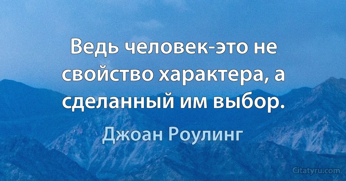 Ведь человек-это не свойство характера, а сделанный им выбор. (Джоан Роулинг)