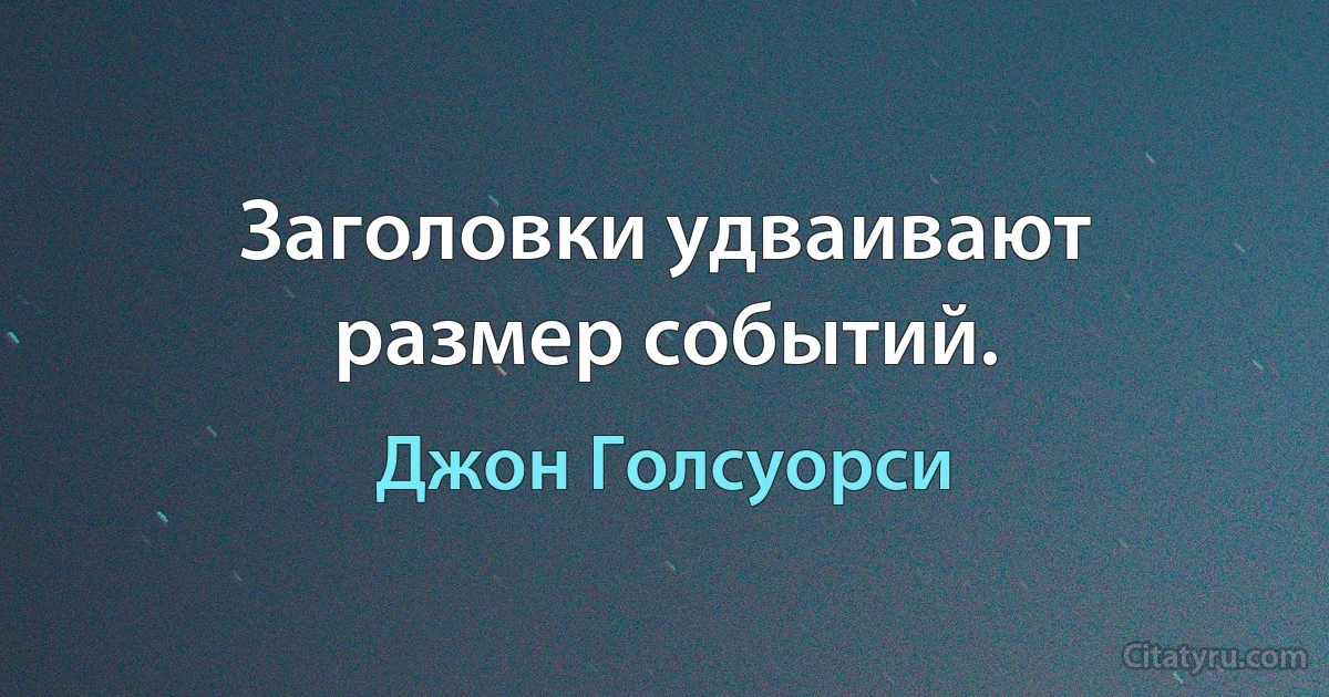 Заголовки удваивают размер событий. (Джон Голсуорси)