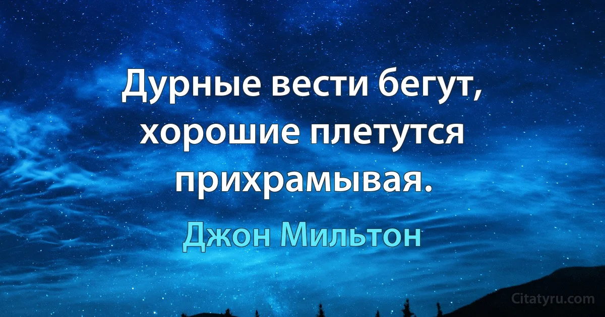 Дурные вести бегут, хорошие плетутся прихрамывая. (Джон Мильтон)