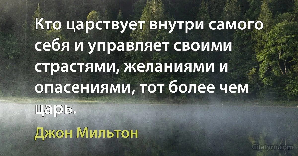 Кто царствует внутри самого себя и управляет своими страстями, желаниями и опасениями, тот более чем царь. (Джон Мильтон)