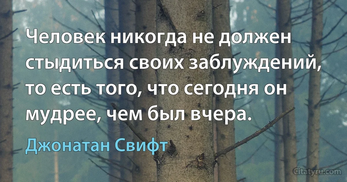 Человек никогда не должен стыдиться своих заблуждений, то есть того, что сегодня он мудрее, чем был вчера. (Джонатан Свифт)