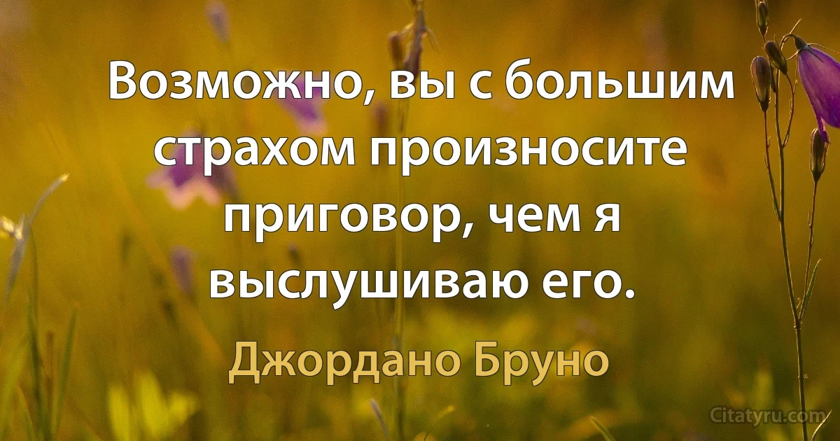 Возможно, вы с большим страхом произносите приговор, чем я выслушиваю его. (Джордано Бруно)