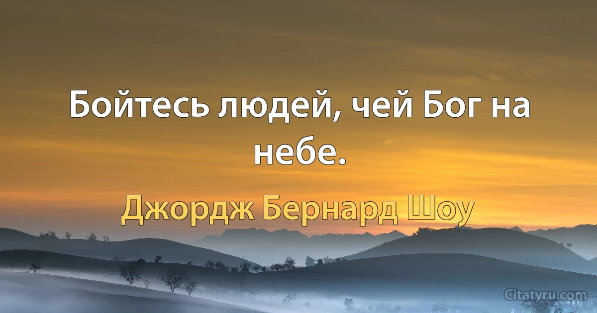 Бойтесь людей, чей Бог на небе. (Джордж Бернард Шоу)