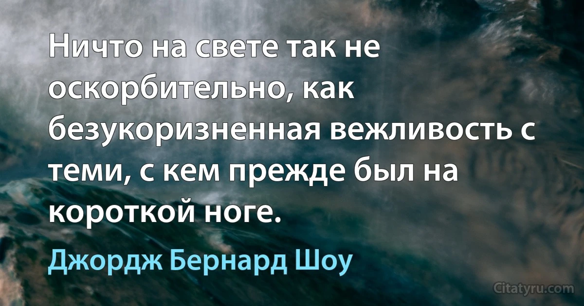 Ничто на свете так не оскорбительно, как безукоризненная вежливость с теми, с кем прежде был на короткой ноге. (Джордж Бернард Шоу)