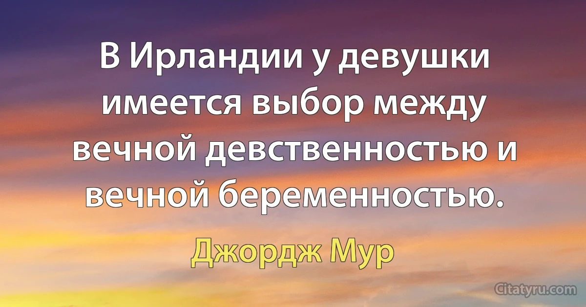 В Ирландии у девушки имеется выбор между вечной девственностью и вечной беременностью. (Джордж Мур)