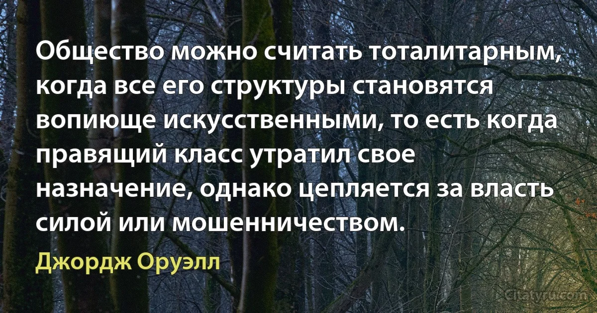 Общество можно считать тоталитарным, когда все его структуры становятся вопиюще искусственными, то есть когда правящий класс утратил свое назначение, однако цепляется за власть силой или мошенничеством. (Джордж Оруэлл)