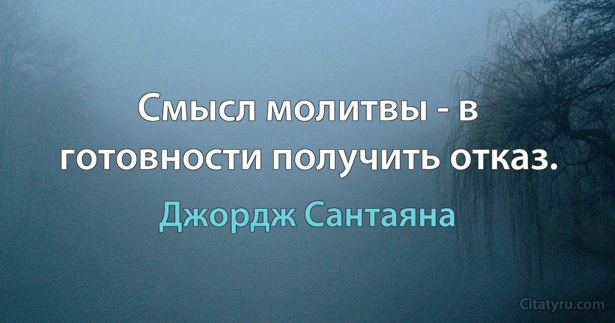 Смысл молитвы - в готовности получить отказ. (Джордж Сантаяна)