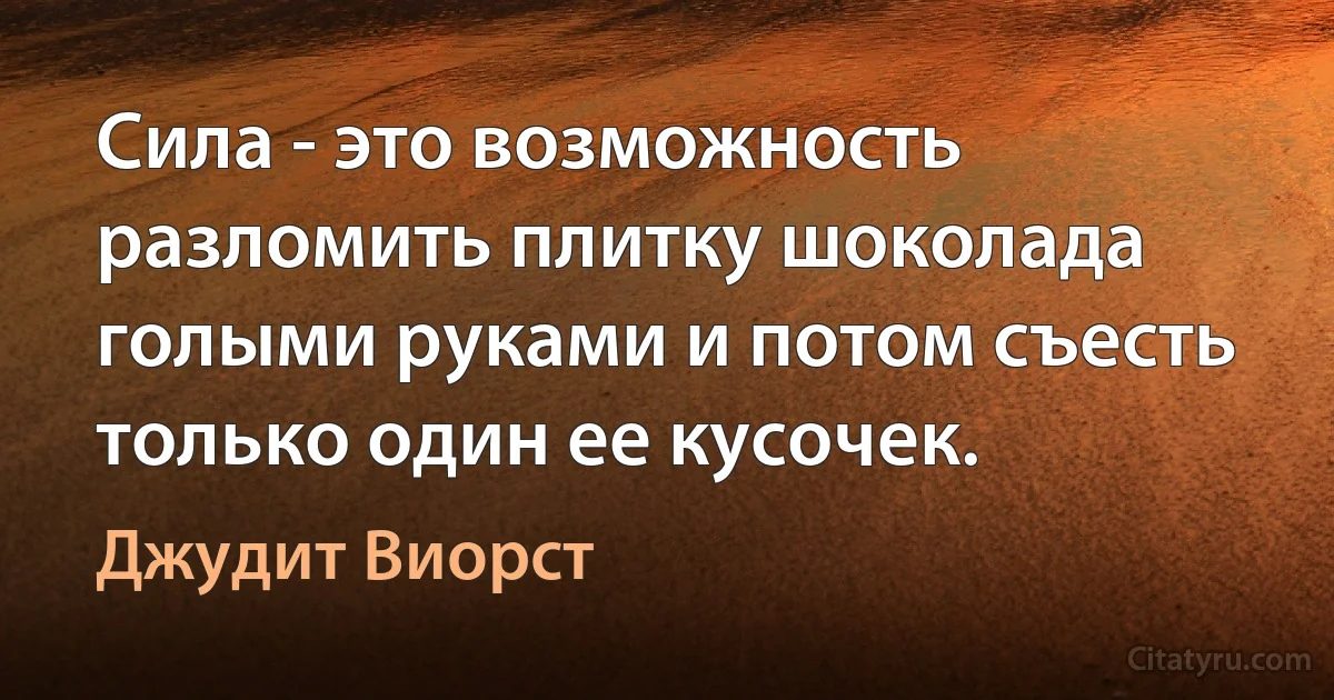 Сила - это возможность разломить плитку шоколада голыми руками и потом съесть только один ее кусочек. (Джудит Виорст)