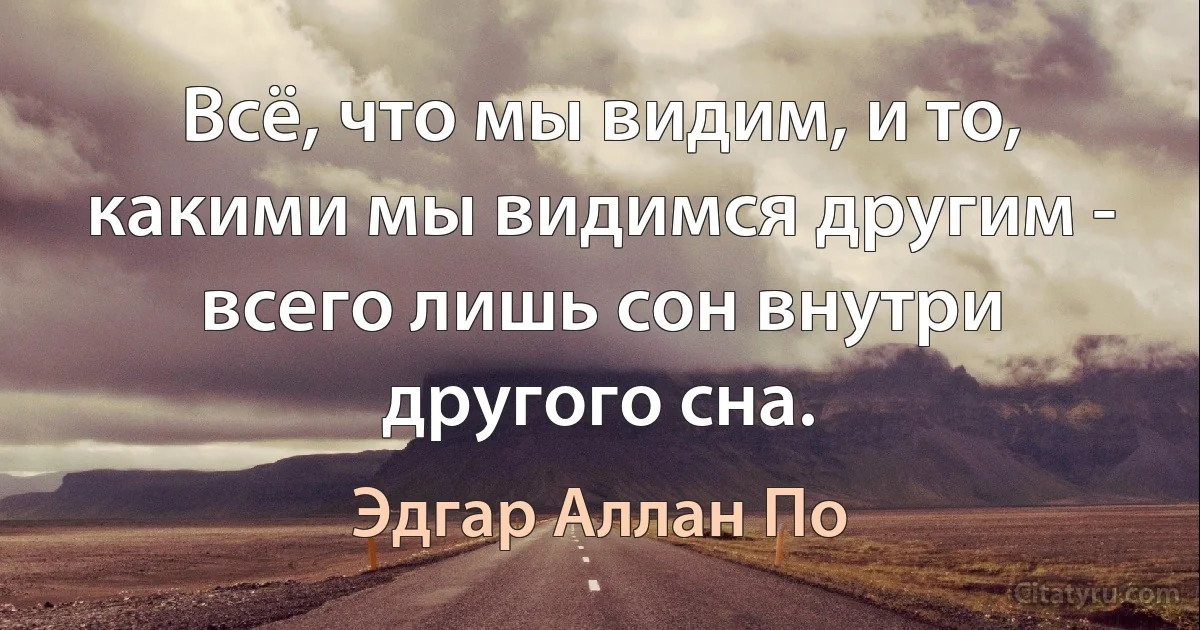 Всё, что мы видим, и то, какими мы видимся другим - всего лишь сон внутри другого сна. (Эдгар Аллан По)