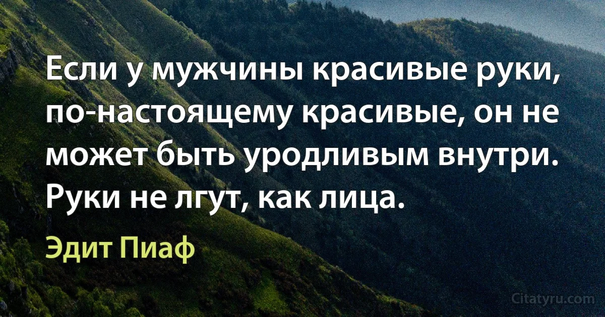 Если у мужчины красивые руки, по-настоящему красивые, он не может быть уродливым внутри. Руки не лгут, как лица. (Эдит Пиаф)